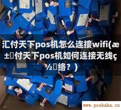 汇付天下pos机怎么连接wifi(汇付天下pos机如何连接无线网络？)